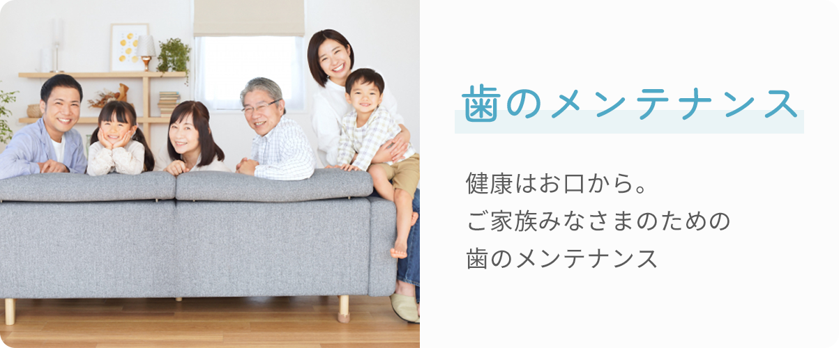 歯のメンテナンス　健康はお口から。ご家族みなさまのための歯のメンテナンス